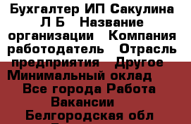 Бухгалтер ИП Сакулина Л.Б › Название организации ­ Компания-работодатель › Отрасль предприятия ­ Другое › Минимальный оклад ­ 1 - Все города Работа » Вакансии   . Белгородская обл.,Белгород г.